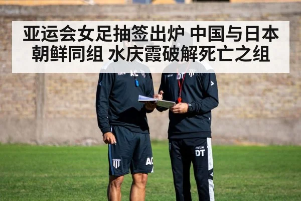 亚运会女足抽签出炉 中国与日本朝鲜同组 水庆霞破解死亡之组