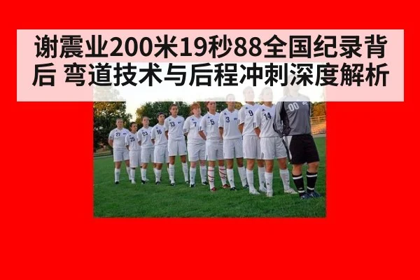 谢震业200米19秒88全国纪录背后 弯道技术与后程冲刺深度解析