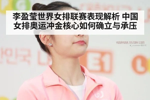 李盈莹世界女排联赛表现解析 中国女排奥运冲金核心如何确立与承压