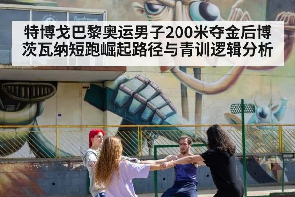 特博戈巴黎奥运男子200米夺金后博茨瓦纳短跑崛起路径与青训逻辑分析